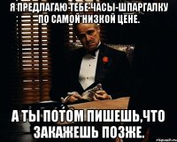 Я предлагаю тебе Часы-Шпаргалку по самой низкой цене. А ты потом пишешь,что закажешь позже.