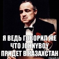 Я ведь говорил же что Johnyboy придет в Казахстан