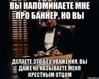 Вы напоминаете мне про баннер, но вы Делаете это без уважения, вы даже не называете меня крестным отцом