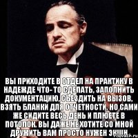 Вы приходите в отдел на практику в надежде что- то сделать, заполнить документацию, съездить на вызов, взять бланки для отчетности, но сами же сидите весь день и плюете в потолок. Вы даже не хотите со мной дружить вам просто нужен экшн