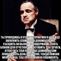 ты приходишь в отдел на практику в надежде заполнить служебную документацию, съездить на вызов или задержание, взять бланки для отчетности, поставить тебе печати, отпустить тебя пораньше домой, но сам плюешь весь день в потолок. Тебе не нужная моя дружба. Тебе просто нужно пошмалять.