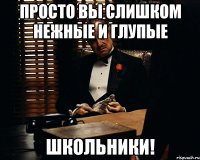 Просто вы слишком нежные и глупые ШКОЛЬНИКИ!