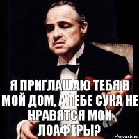 Я приглашаю тебя в мой дом, а тебе сука не нравятся мои лоаферы?