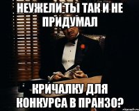 Неужели ты так и не придумал кричалку для конкурса в Пранзо?