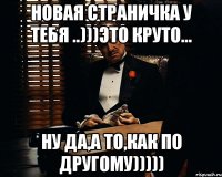 новая страничка у тебя ..)))это круто... ну да,а то,как по другому)))))