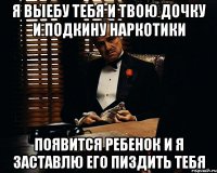 я выебу тебя и твою дочку и подкину наркотики появится ребенок и я заставлю его пиздить тебя