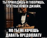 ТЫ ПРИХОДИШЬ И ГОВОРИШЬ, ЧТО ТЕБЕ НУЖЕН ДИЗАЙН, НО ТЫ НЕ ХОЧЕШЬ ДАВАТЬ ПРЕДОПЛАТУ