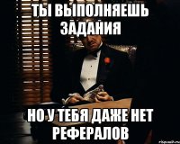 Ты выполняешь задания но у тебя даже нет рефералов