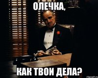 Олечка, как твои дела?