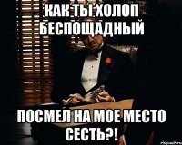 Как ты холоп беспощадный посмел на мое место сесть?!