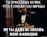 Ты приходишь ко мне, чтоб я списал тебе наряды но ты даже не знаешь мою фамилию