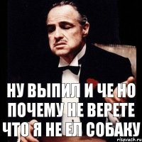 ну выпил и че но почему не верете что я не ел собаку