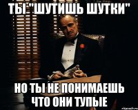 Ты "шутишь шутки" Но ты не понимаешь что они тупые