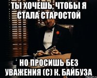 Ты хочешь, чтобы я стала старостой Но просишь без уважения (с) К. Байбуза