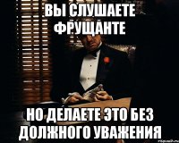 Вы слушаете Фрущанте Но делаете это без должного уважения