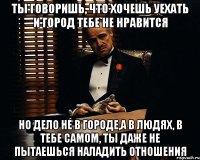 Ты говоришь, что хочешь уехать и город тебе не нравится Но дело не в городе,а в людях, в тебе самом, ты даже не пытаешься наладить отношения