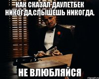 как сказал Даулетбек никогда,слышешь никогда, не влюбляйся