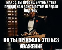 Marco, Ты просишь чтоб я тебя принял на 9 ранг, а потом передал лидерку, Но ты просишь это без уважение