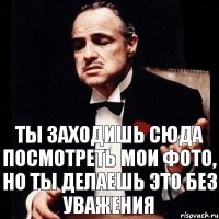 Ты заходишь сюда посмотреть Мои Фото, но ты делаешь это Без Уважения