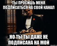 ты просишь меня подписаться на свой канал но ты ты даже не подписана на мой