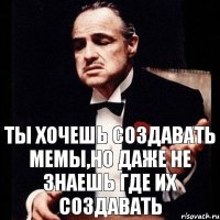 Ты хочешь создавать мемы,но даже не знаешь где их создавать