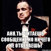 Аня.ты читаешь сообщение,но ничего не отвечаешь!