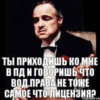 Ты приходишь ко мне в ПД и говоришь что вод.права не тоже самое что лицензия?