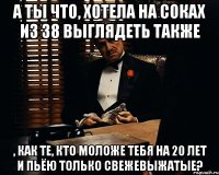 А ты что, хотела на соках из 38 выглядеть также , как те, кто моложе тебя на 20 лет и пьёю только свежевыжатые?