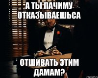 А ты пачиму отказываешьса отшивать этим дамам?