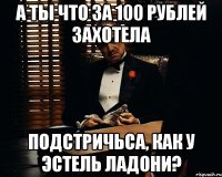 А ты что за 100 рублей захотела подстричьса, как у Эстель Ладони?