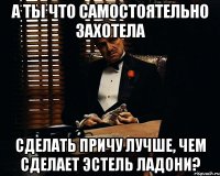 А ты что самостоятельно захотела сделать причу лучше, чем сделает Эстель Ладони?