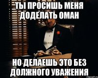 ты просишь меня доделать Оман но делаешь это без должного уважения