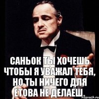 Саньок ты хочешь чтобы я уважал тебя, но ты ничего для етова не делаеш.