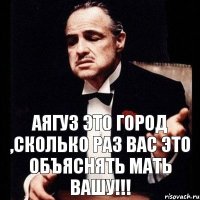 Аягуз это город ,сколько раз вас это объяснять мать вашу!!!