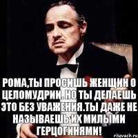 Рома,ты просишь женщин о целомудрии. Но ты делаешь это без уважения.Ты даже не называешь их милыми герцогинями!