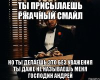 Ты присылаешь ржачный смайл Но ты делаешь это без уважения Ты даже не называешь меня Господин Андрей