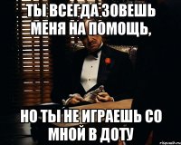 ты всегда зовешь меня на помощь, но ты не играешь со мной в доту