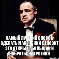 Самый лучший способ сделать маленький депозит это открыть большой и набраться терпения