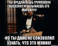 -ты предлагаешь групповуху bockero? и называешь его милой??? -но ты даже не соизволил узнать, что это мужик!