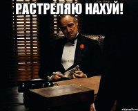 Растреляю нахуй! 