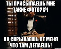 Ты присылаешь мне такие фото?!?! Но скрываешь от меня что там делаешь!