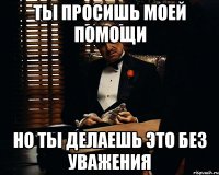 Ты просишь моей помощи но ты делаешь это без уважения