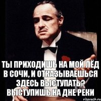 Ты приходишь на мой лёд в Сочи, и отказываешься здесь выступать? Выступишь на дне реки