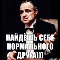 Найдёшь себе нормального друга)))