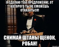 Я сделаю тебе предложение, от которого ты не сможешь отказаться! СНИМАЙ ШТАНЫ ЩЕНОК, РОБАН!