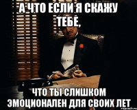 А что если я скажу тебе, что ты слишком эмоционален для своих лет