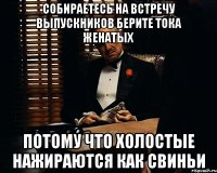 СОБИРАЕТЕСЬ НА ВСТРЕЧУ ВЫПУСКНИКОВ БЕРИТЕ ТОКА ЖЕНАТЫХ ПОТОМУ ЧТО ХОЛОСТЫЕ НАЖИРАЮТСЯ КАК СВИНЬИ