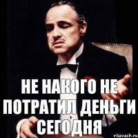 не накого не потратил деньги сегодня