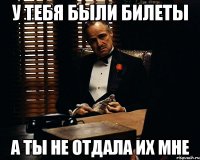 У тебя были билеты А ты не отдала их мне