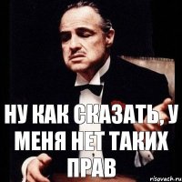 Ну как сказать, у меня нет таких прав